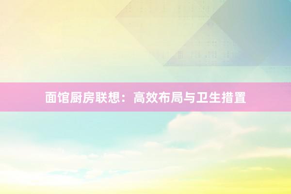 面馆厨房联想：高效布局与卫生措置