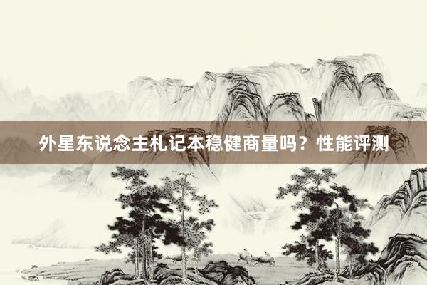 外星东说念主札记本稳健商量吗？性能评测