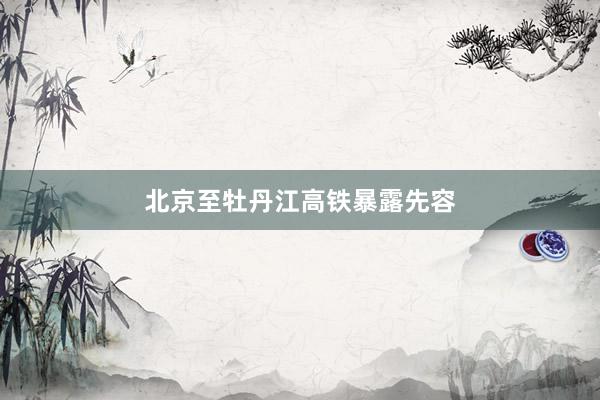 北京至牡丹江高铁暴露先容
