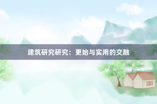 建筑研究研究：更始与实用的交融