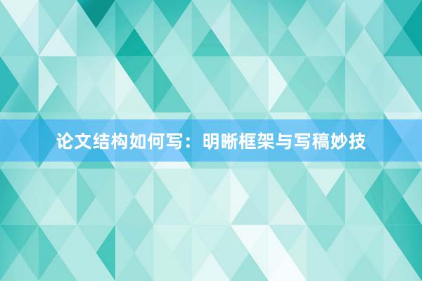 论文结构如何写：明晰框架与写稿妙技