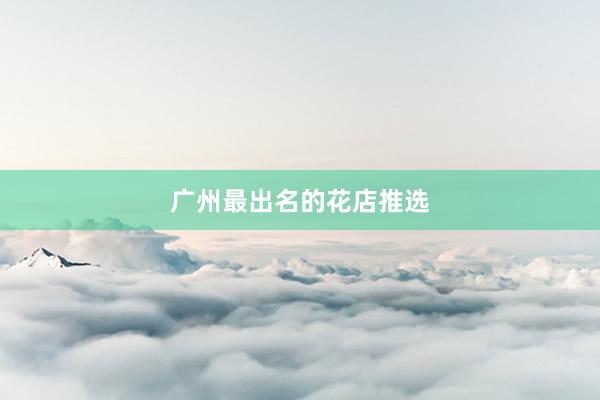 广州最出名的花店推选