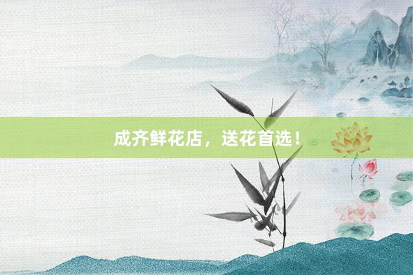 成齐鲜花店，送花首选！