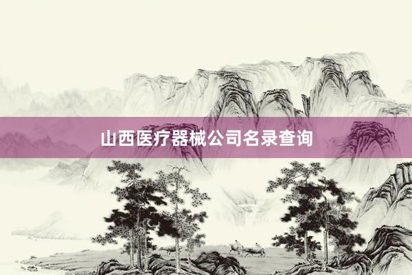 山西医疗器械公司名录查询
