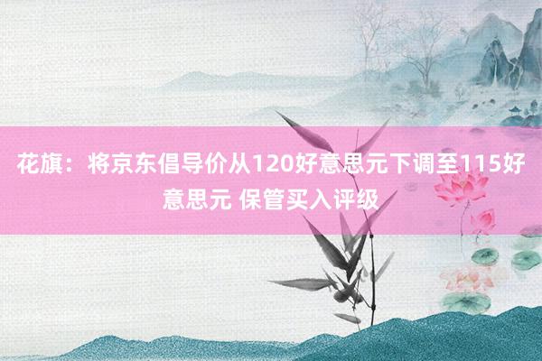 花旗：将京东倡导价从120好意思元下调至115好意思元 保管买入评级